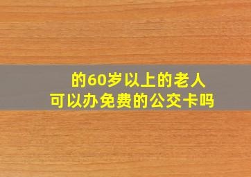 的60岁以上的老人可以办免费的公交卡吗