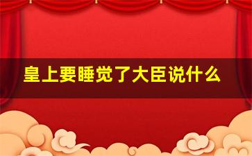 皇上要睡觉了大臣说什么