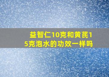 益智仁10克和黄芪15克泡水的功效一样吗