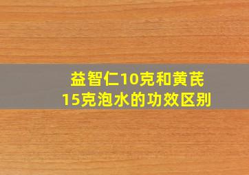 益智仁10克和黄芪15克泡水的功效区别