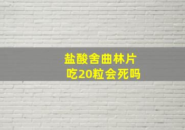 盐酸舍曲林片吃20粒会死吗