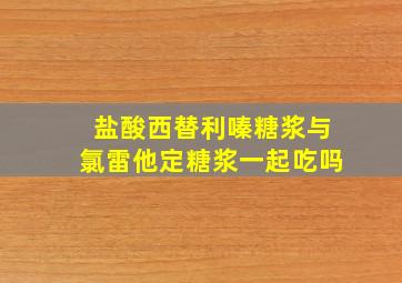 盐酸西替利嗪糖浆与氯雷他定糖浆一起吃吗