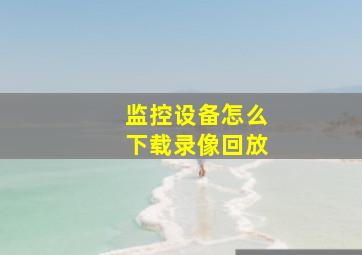 监控设备怎么下载录像回放