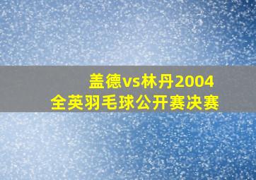 盖德vs林丹2004全英羽毛球公开赛决赛