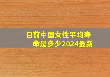 目前中国女性平均寿命是多少2024最新