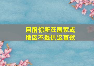 目前你所在国家或地区不提供这首歌