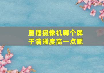 直播摄像机哪个牌子清晰度高一点呢