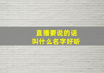 直播要说的话叫什么名字好听