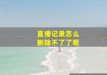 直播记录怎么删除不了了呢