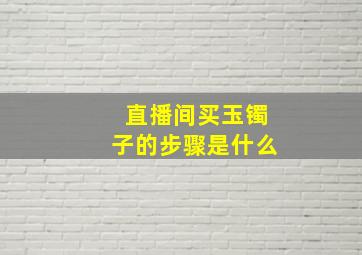 直播间买玉镯子的步骤是什么