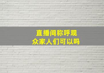 直播间称呼观众家人们可以吗