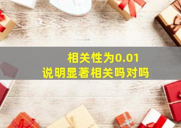 相关性为0.01说明显著相关吗对吗