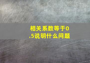 相关系数等于0.5说明什么问题