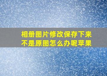 相册图片修改保存下来不是原图怎么办呢苹果