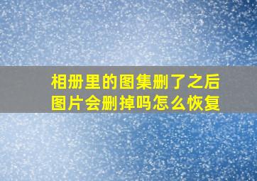 相册里的图集删了之后图片会删掉吗怎么恢复