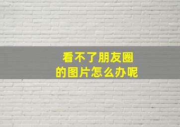 看不了朋友圈的图片怎么办呢