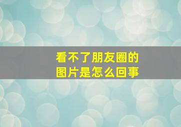 看不了朋友圈的图片是怎么回事