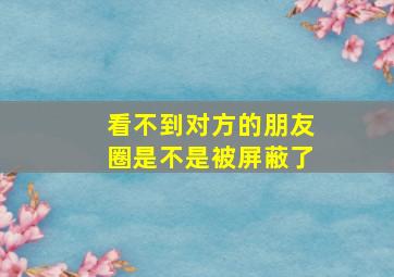 看不到对方的朋友圈是不是被屏蔽了