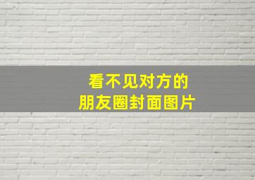 看不见对方的朋友圈封面图片