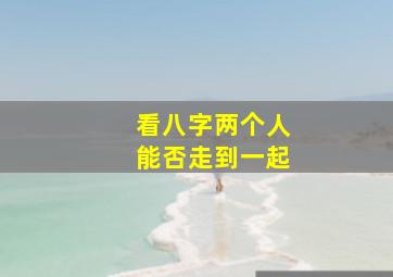 看八字两个人能否走到一起