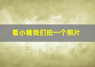 看小猪我们拍一个照片