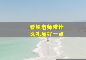 看望老师带什么礼品好一点