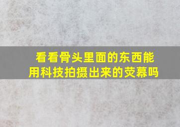 看看骨头里面的东西能用科技拍摄出来的荧幕吗