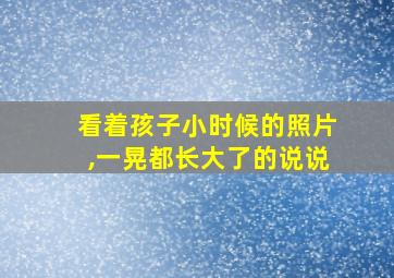 看着孩子小时候的照片,一晃都长大了的说说