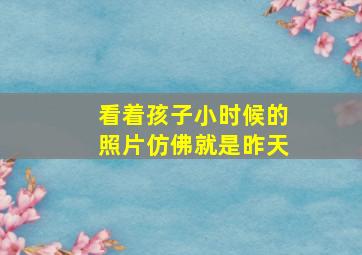 看着孩子小时候的照片仿佛就是昨天