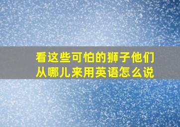 看这些可怕的狮子他们从哪儿来用英语怎么说