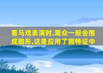 看马戏表演时,观众一般会围成圆形,这是应用了圆特征中