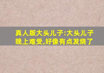 真人版大头儿子:大头儿子晚上难受,好像有点发烧了