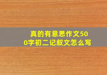 真的有意思作文500字初二记叙文怎么写