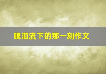 眼泪流下的那一刻作文