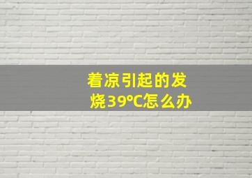 着凉引起的发烧39℃怎么办