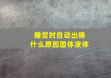 睡觉时自动出精什么原因固体液体