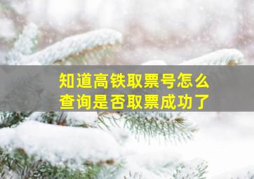 知道高铁取票号怎么查询是否取票成功了