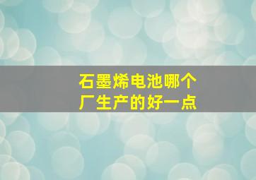 石墨烯电池哪个厂生产的好一点