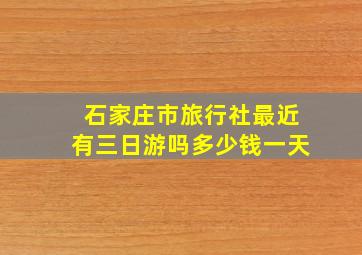 石家庄市旅行社最近有三日游吗多少钱一天