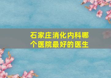 石家庄消化内科哪个医院最好的医生