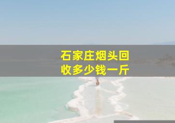 石家庄烟头回收多少钱一斤