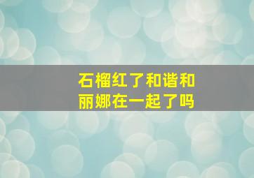 石榴红了和谐和丽娜在一起了吗