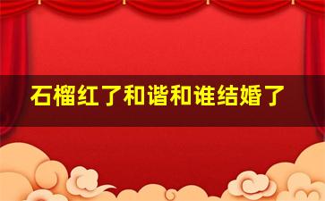 石榴红了和谐和谁结婚了