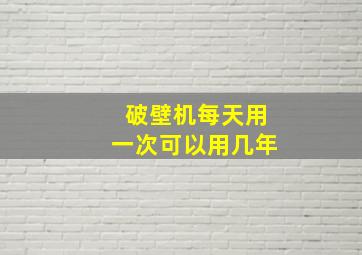 破壁机每天用一次可以用几年