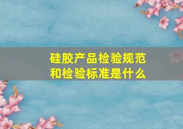 硅胶产品检验规范和检验标准是什么