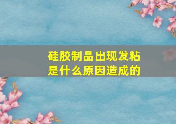 硅胶制品出现发粘是什么原因造成的