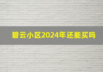 碧云小区2024年还能买吗