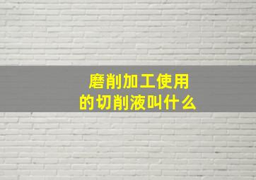 磨削加工使用的切削液叫什么