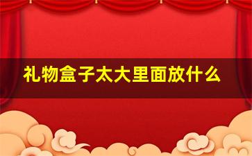 礼物盒子太大里面放什么