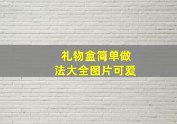 礼物盒简单做法大全图片可爱